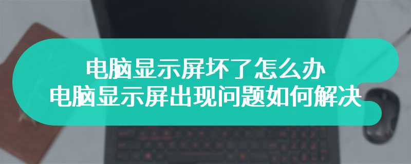 电脑显示屏坏了怎么办 电脑显示屏出现问题如何解决