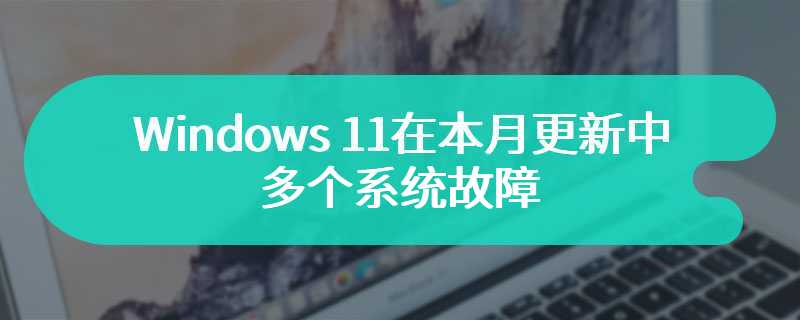 Windows 11在本月更新中存多个系统故障 版本使用出现异常