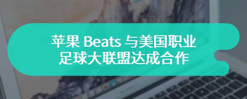 苹果 Beats 与美国职业足球大联盟达成合作，推出定制耳机和联合营销活动