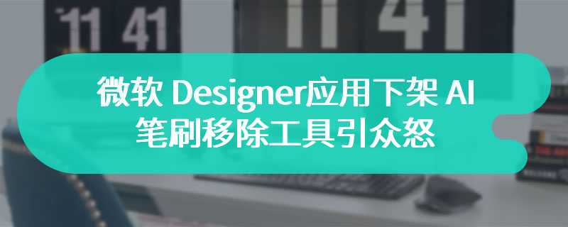 微软 Designer 应用下架 AI 笔刷移除工具引众怒，用户推测要推付费版