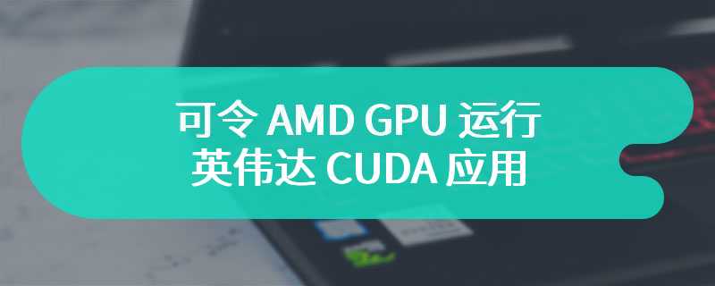 可令 AMD GPU 运行英伟达 CUDA 应用，第三方项目“ZLUDA”宣布开源