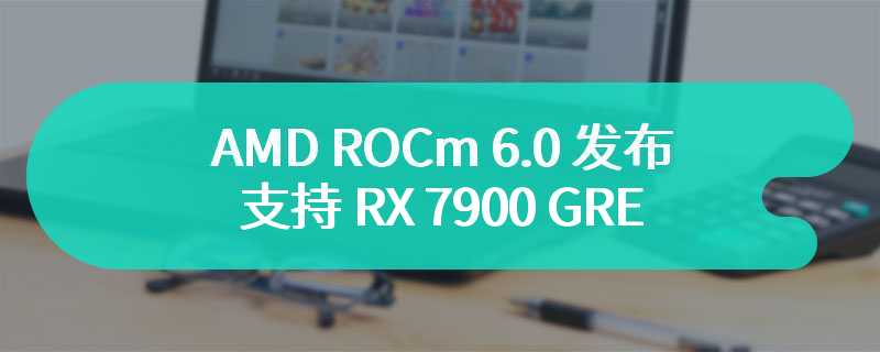 AMD ROCm 6.0 发布，支持 RX 7900 GRE 和 PRO W7800 显卡