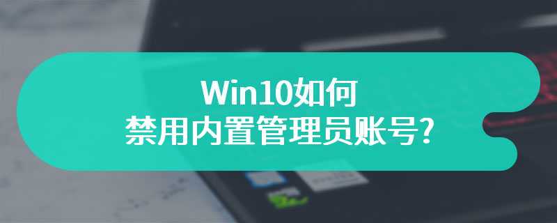 Win10如何禁用内置管理员账号?