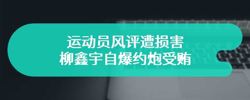 运动员风评遭损害 柳鑫宇自爆约炮受贿