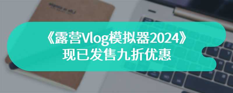 《露营Vlog模拟器2024》现已发售九折优惠 现已在steam平台正式上架