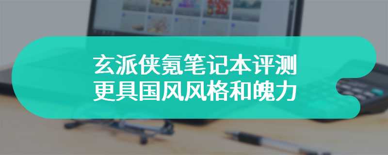 玄派侠氪笔记本评测 更具国风风格和魄力