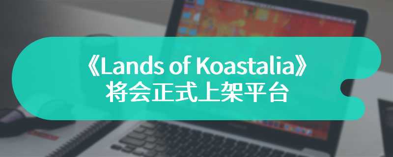 城市建设游戏《Lands of Koastalia》将会正式上架平台 带给用户全新的建设和创造体验