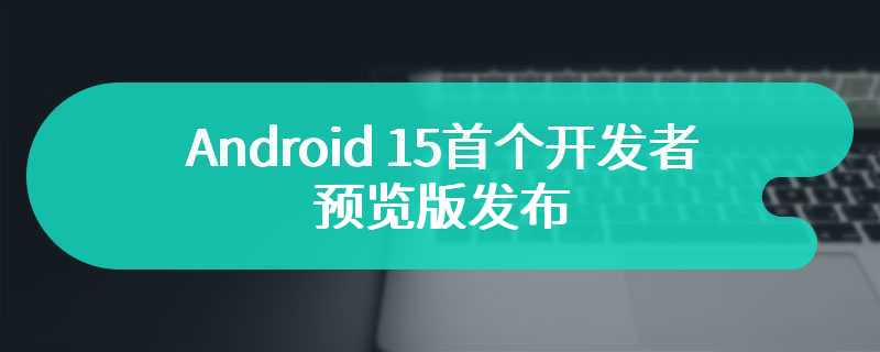 Android 15首个开发者预览版发布 全新键盘震动功能将会开启