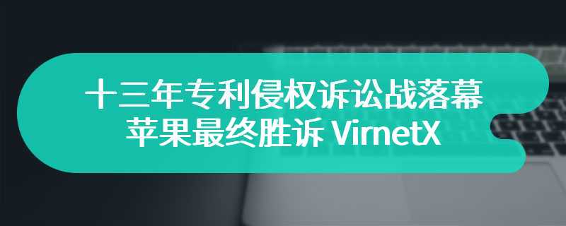 十三年专利侵权诉讼战落幕，苹果最终胜诉 VirnetX