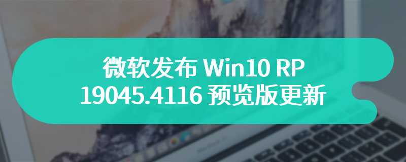 微软发布 Win10 RP 19045.4116 预览版更新：新增 Desktop Spotlight