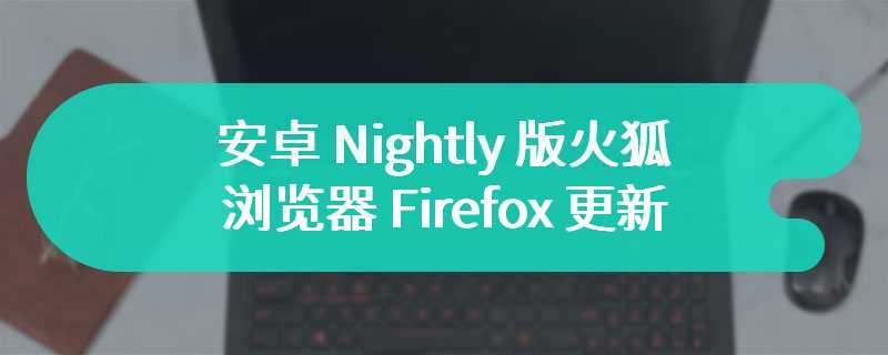 安卓 Nightly 版火狐浏览器 Firefox 更新：支持本地翻译