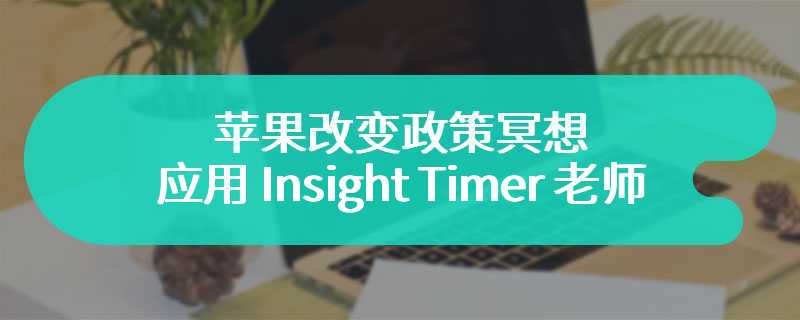 苹果改变政策：冥想应用 Insight Timer 老师“小费”也要交 30% App Store 抽成