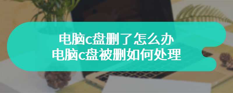 电脑c盘删了怎么办 电脑c盘被删如何处理