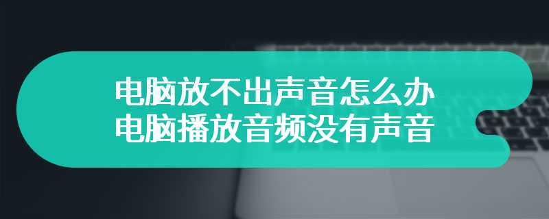 电脑放不出声音怎么办 电脑播放音频没有声音