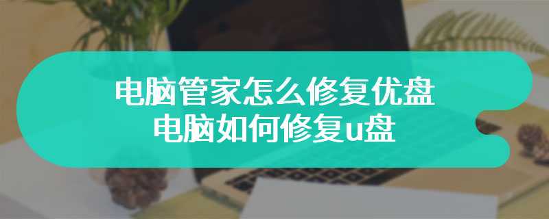 电脑管家怎么修复优盘 电脑如何修复u盘