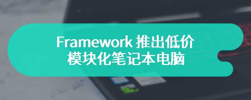 Framework 推出低价模块化笔记本电脑  其内部只包含了处理器