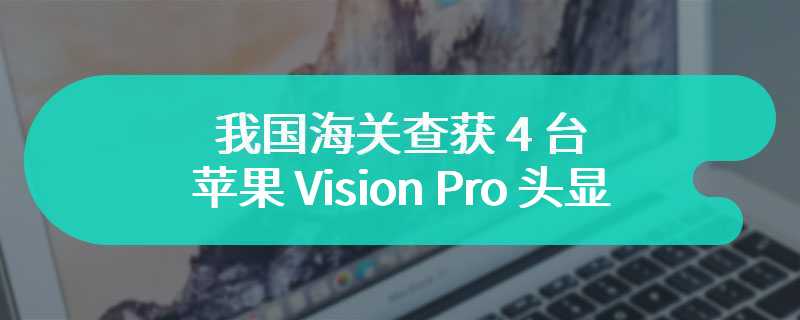 我国海关查获 4 台苹果 Vision Pro 头显