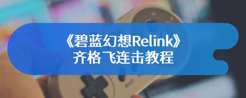 《碧蓝幻想Relink》齐格飞连击教程