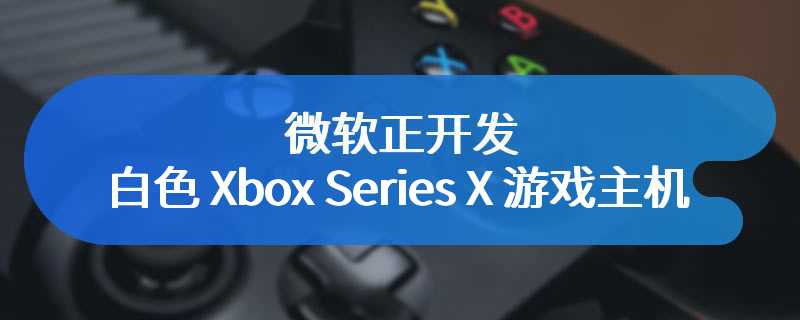 微软正开发白色 Xbox Series X 游戏主机，仅有纯数字版