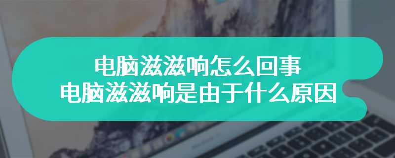 电脑滋滋响怎么回事 电脑滋滋响是由于什么原因