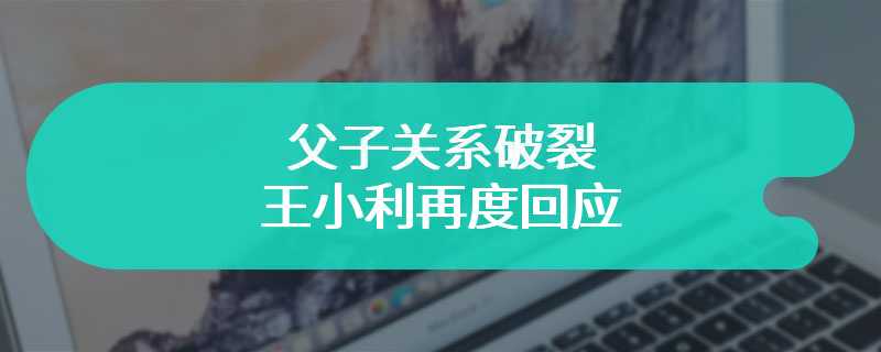 父子关系破裂 王小利再度回应