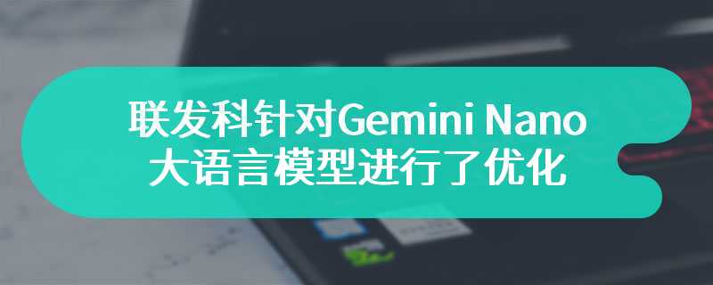 联发科针对Gemini Nano大语言模型进行了优化 此次优化升级改动非常巨大