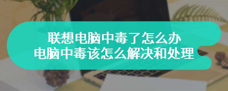 联想电脑中毒了怎么办 电脑中毒该怎么解决和处理