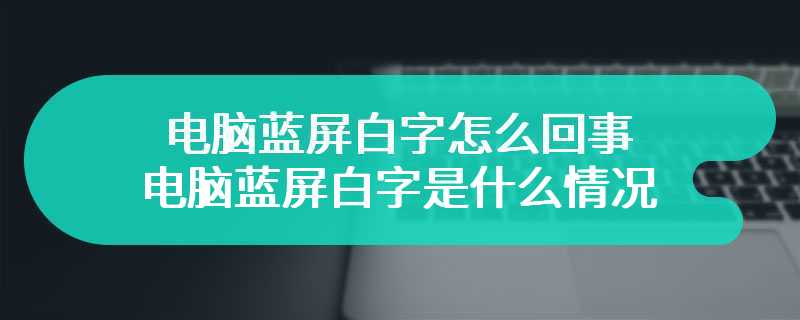 电脑蓝屏白字怎么回事 电脑蓝屏白字是什么情况