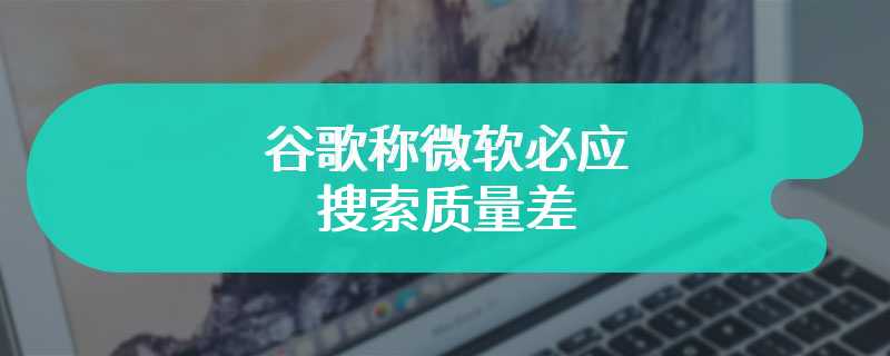 谷歌称微软必应搜索质量差，苹果多次拒绝与其合作