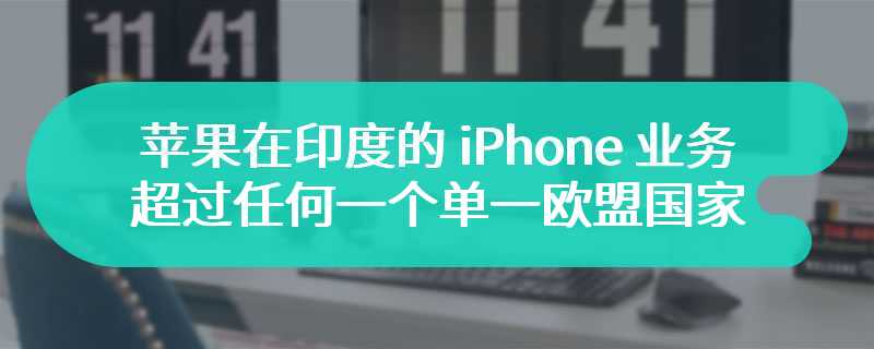 摩根士丹利：苹果在印度的 iPhone 业务已超过任何一个单一欧盟国家