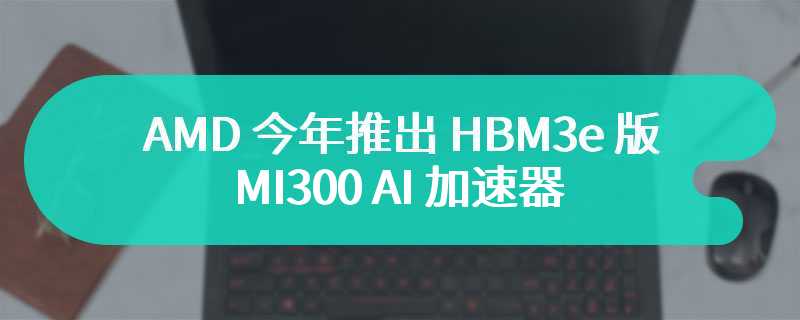 AMD 今年推出 HBM3e 版 MI300 AI 加速器，2025 年发布 MI400