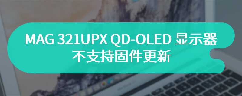 微星确认 MAG 321UPX QD-OLED 显示器不支持固件更新