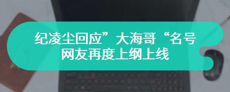 纪凌尘回应”大海哥“名号 网友再度上纲上线