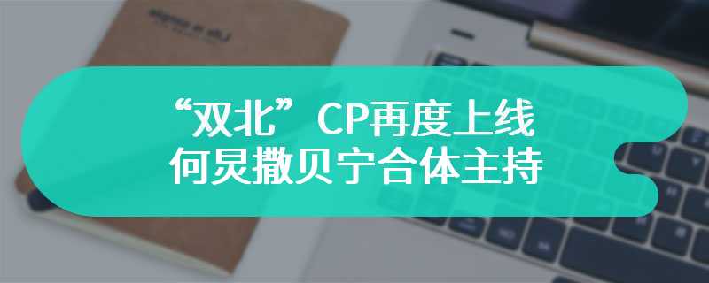 “双北”CP再度上线 何炅撒贝宁合体主持