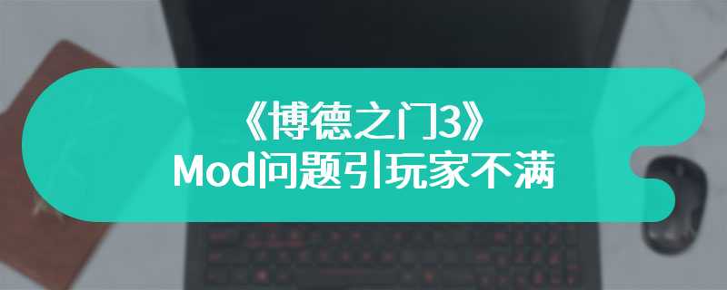 《博德之门3》Mod问题引玩家不满 总监发文希望玩家停止攻击开发者