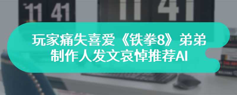 玩家痛失喜爱《铁拳8》弟弟 制作人发文哀悼推荐AI幽灵战斗