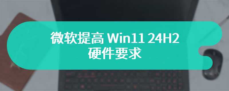 微软提高 Win11 24H2 硬件要求，需支持 SSE4.2 指令集