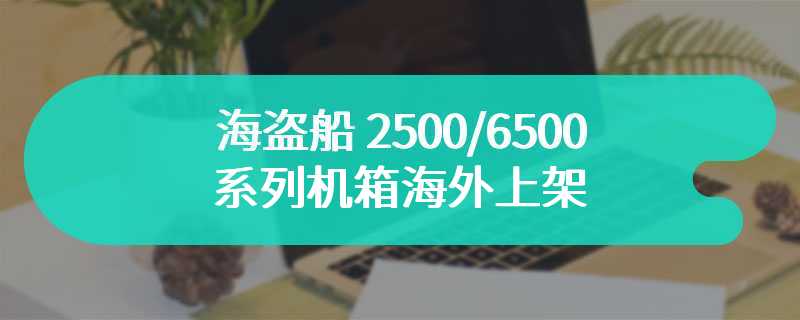 海盗船 2500/6500 系列机箱海外上架：支持背插主板，129.99 英镑起