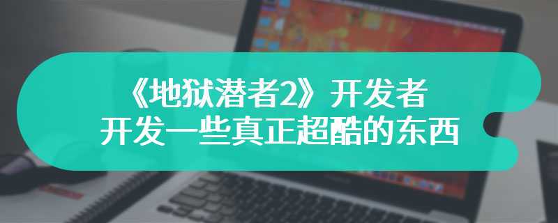 《地狱潜者2》开发者正在开发一些真正超酷的东西