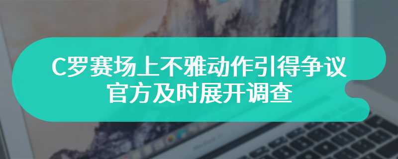 C罗赛场上不雅动作引得争议  官方及时展开调查