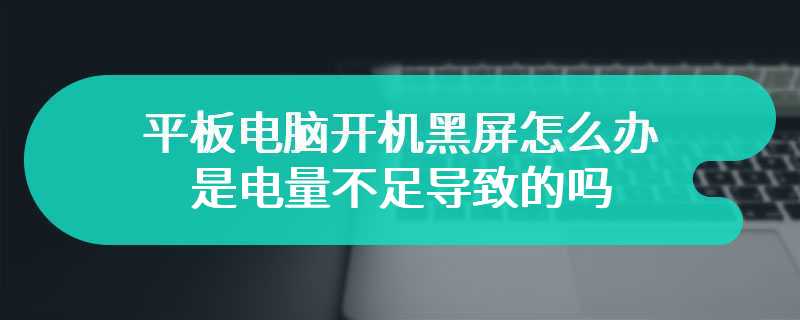 平板电脑开机黑屏怎么办 是电量不足导致的吗