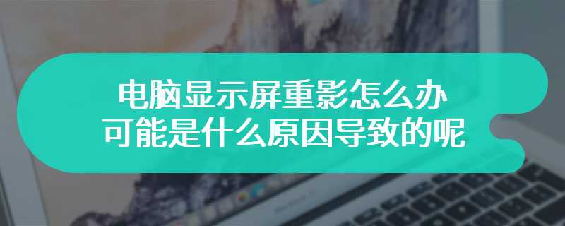 电脑显示屏重影怎么办 可能是什么原因导致的呢