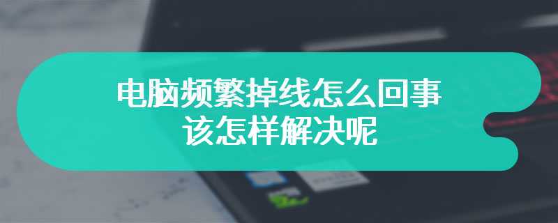 电脑频繁掉线怎么回事 该怎样解决呢