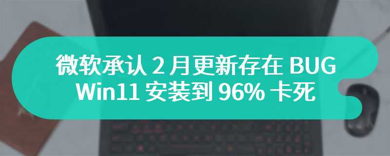 微软承认 2 月更新存在 BUG：Win11 安装到 96% 卡死，问题又出在 WinRE 身上