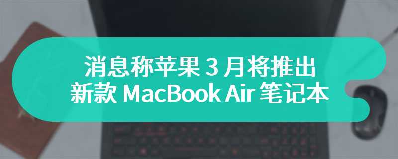 消息称苹果 3 月将推出新款 MacBook Air 笔记本：外观不变、升至 M3 芯片