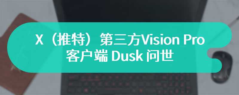 苹果头显能“刷推”了，X（推特）第三方 Vision Pro 客户端 Dusk 问世