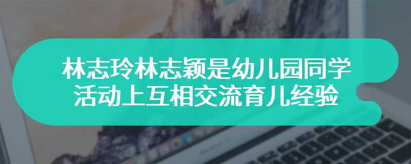 林志玲林志颖是幼儿园同学 活动上互相交流育儿经验