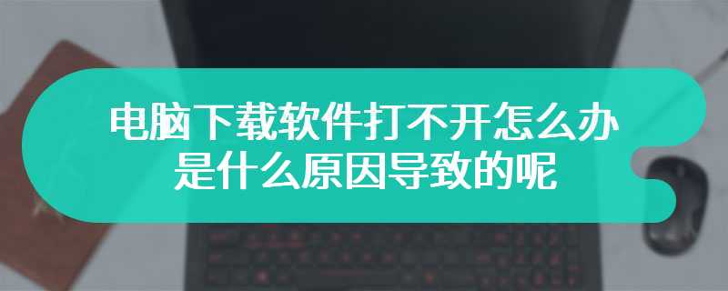 电脑下载软件打不开怎么办 是什么原因导致的呢