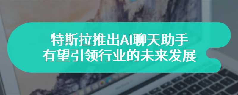 特斯拉推出AI聊天助手 有望引领行业的未来发展