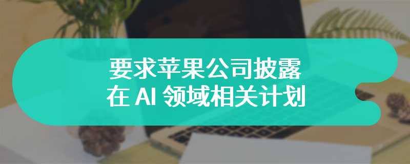 大股东施加压力，要求苹果公司披露在 AI 领域相关计划